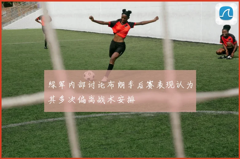 绿军内部讨论布朗季后赛表现认为其多次偏离战术安排