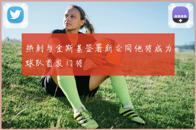 热刺与金斯基签署新合同他将成为球队首发门将