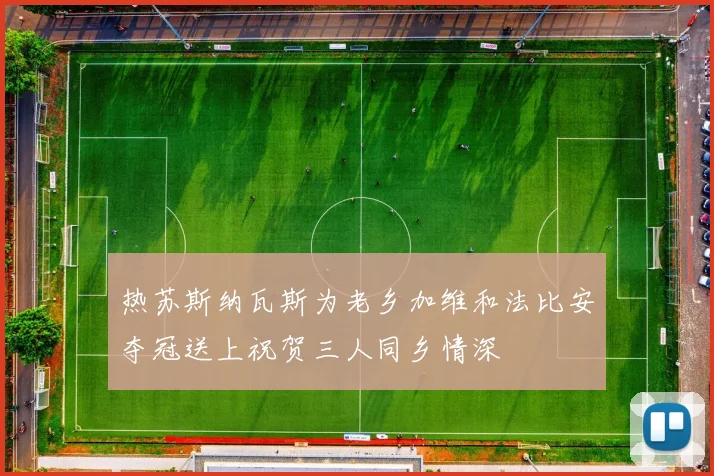 热苏斯纳瓦斯为老乡加维和法比安夺冠送上祝贺三人同乡情深