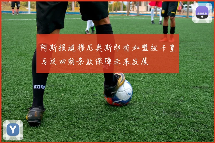 阿斯报道穆尼奥斯即将加盟纽卡皇马设回购条款保障未来发展